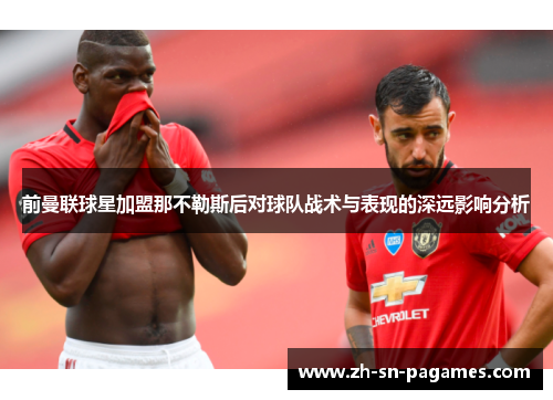 前曼联球星加盟那不勒斯后对球队战术与表现的深远影响分析 前曼联球星加盟那不勒斯后对球队战术与表现的深远影响分析