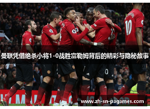 曼联凭借绝杀小将1-0战胜富勒姆背后的精彩与隐秘故事 曼联凭借绝杀小将1-0战胜富勒姆背后的精彩与隐秘故事