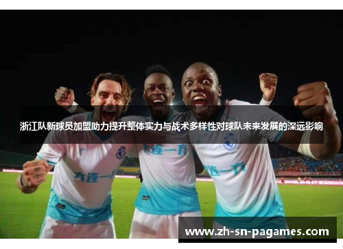 浙江队新球员加盟助力提升整体实力与战术多样性对球队未来发展的深远影响 浙江队新球员加盟助力提升整体实力与战术多样性对球队未来发展的深远影响