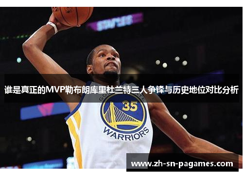 谁是真正的MVP勒布朗库里杜兰特三人争锋与历史地位对比分析 谁是真正的MVP勒布朗库里杜兰特三人争锋与历史地位对比分析