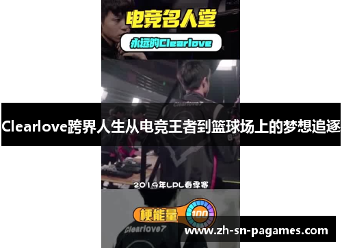Clearlove跨界人生从电竞王者到篮球场上的梦想追逐 Clearlove跨界人生从电竞王者到篮球场上的梦想追逐