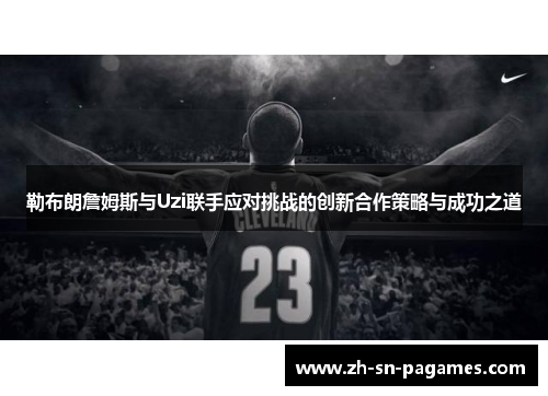勒布朗詹姆斯与Uzi联手应对挑战的创新合作策略与成功之道 勒布朗詹姆斯与Uzi联手应对挑战的创新合作策略与成功之道