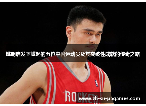 姚明启发下崛起的五位中国运动员及其突破性成就的传奇之路 姚明启发下崛起的五位中国运动员及其突破性成就的传奇之路
