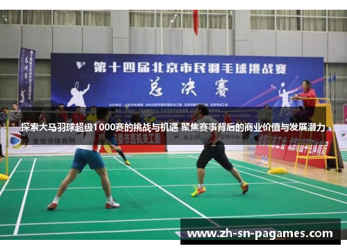 探索大马羽球超级1000赛的挑战与机遇 聚焦赛事背后的商业价值与发展潜力