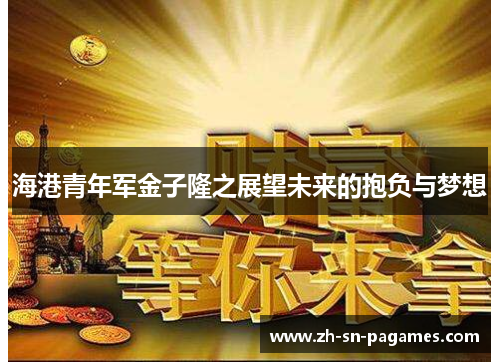 海港青年军金子隆之展望未来的抱负与梦想 海港青年军金子隆之展望未来的抱负与梦想