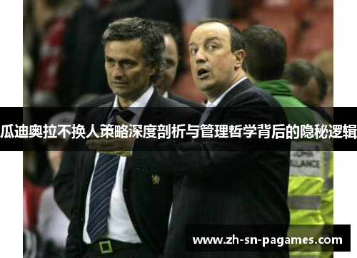 瓜迪奥拉不换人策略深度剖析与管理哲学背后的隐秘逻辑