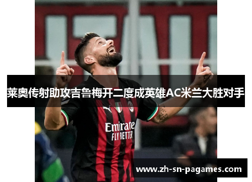 莱奥传射助攻吉鲁梅开二度成英雄AC米兰大胜对手