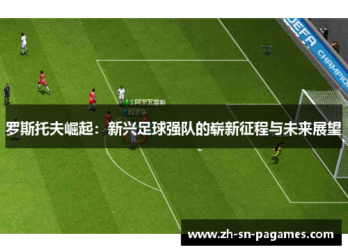 罗斯托夫崛起:新兴足球强队的崭新征程与未来展望 罗斯托夫崛起:新兴足球强队的崭新征程与未来展望