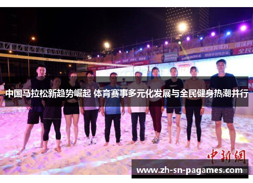 中国马拉松新趋势崛起 体育赛事多元化发展与全民健身热潮并行