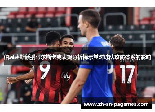 伯恩茅斯新援马尔斯卡克表现分析揭示其对球队攻防体系的影响
