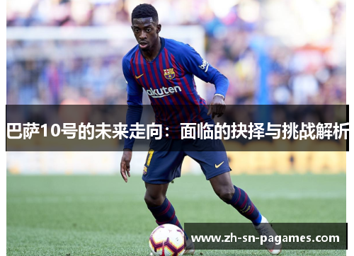 巴萨10号的未来走向:面临的抉择与挑战解析 巴萨10号的未来走向:面临的抉择与挑战解析