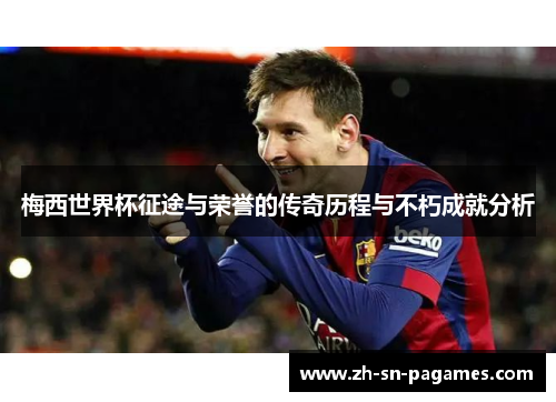 梅西世界杯征途与荣誉的传奇历程与不朽成就分析 梅西世界杯征途与荣誉的传奇历程与不朽成就分析