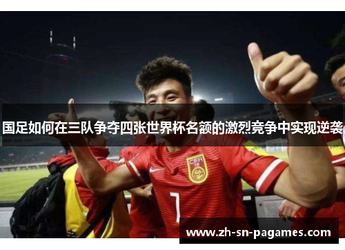 国足如何在三队争夺四张世界杯名额的激烈竞争中实现逆袭 国足如何在三队争夺四张世界杯名额的激烈竞争中实现逆袭