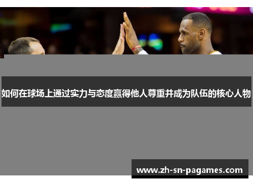如何在球场上通过实力与态度赢得他人尊重并成为队伍的核心人物 如何在球场上通过实力与态度赢得他人尊重并成为队伍的核心人物