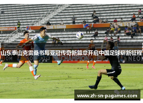山东泰山克雷桑书写亚冠传奇新篇章开启中国足球崭新征程