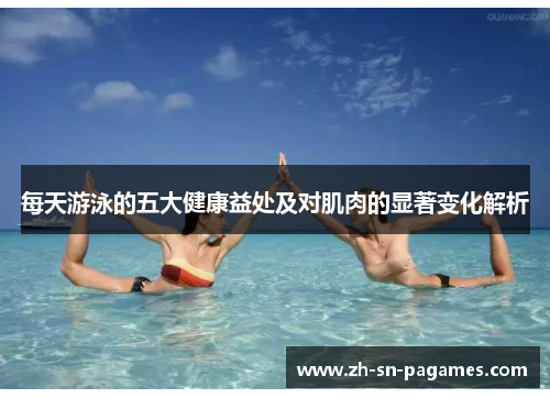 每天游泳的五大健康益处及对肌肉的显著变化解析