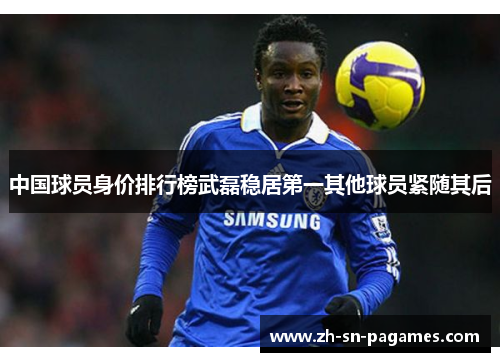 中国球员身价排行榜武磊稳居第一其他球员紧随其后