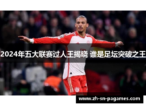 2024年五大联赛过人王揭晓 谁是足坛突破之王 2024年五大联赛过人王揭晓 谁是足坛突破之王