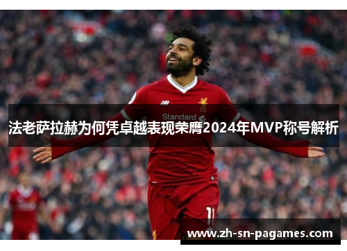 法老萨拉赫为何凭卓越表现荣膺2024年MVP称号解析 法老萨拉赫为何凭卓越表现荣膺2024年MVP称号解析