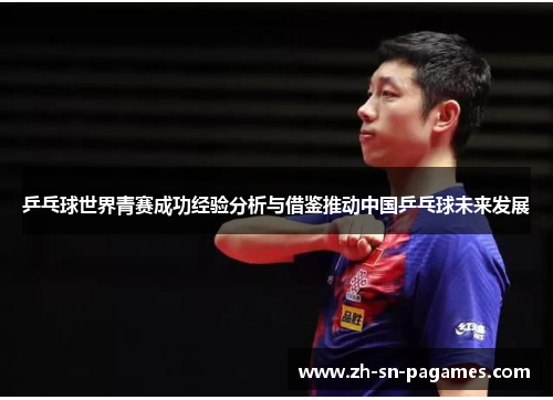 乒乓球世界青赛成功经验分析与借鉴推动中国乒乓球未来发展