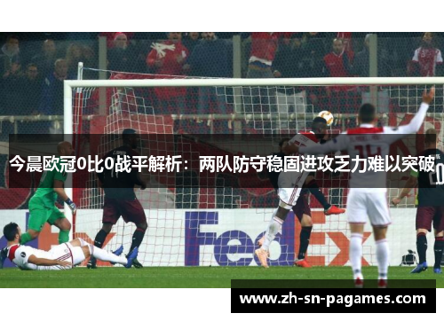 今晨欧冠0比0战平解析:两队防守稳固进攻乏力难以突破 今晨欧冠0比0战平解析:两队防守稳固进攻乏力难以突破