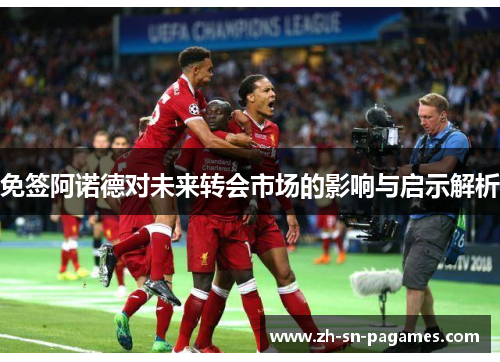 免签阿诺德对未来转会市场的影响与启示解析