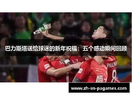 巴力斯塔送给球迷的新年祝福:五个感动瞬间回顾 巴力斯塔送给球迷的新年祝福:五个感动瞬间回顾