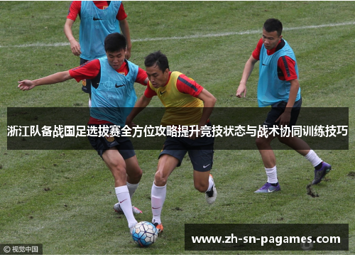 浙江队备战国足选拔赛全方位攻略提升竞技状态与战术协同训练技巧