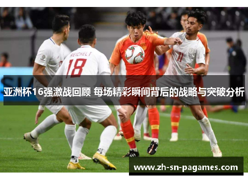 亚洲杯16强激战回顾 每场精彩瞬间背后的战略与突破分析