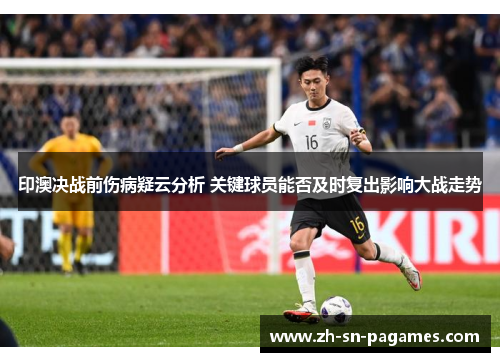 印澳决战前伤病疑云分析 关键球员能否及时复出影响大战走势 印澳决战前伤病疑云分析 关键球员能否及时复出影响大战走势