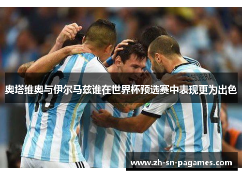 奥塔维奥与伊尔马兹谁在世界杯预选赛中表现更为出色 奥塔维奥与伊尔马兹谁在世界杯预选赛中表现更为出色