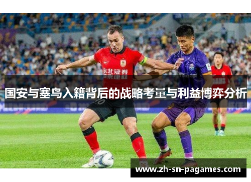 国安与塞鸟入籍背后的战略考量与利益博弈分析 国安与塞鸟入籍背后的战略考量与利益博弈分析