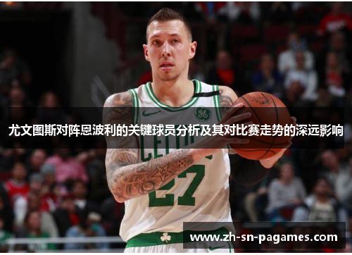 尤文图斯对阵恩波利的关键球员分析及其对比赛走势的深远影响 尤文图斯对阵恩波利的关键球员分析及其对比赛走势的深远影响