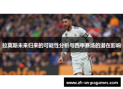 拉莫斯未来归来的可能性分析与西甲赛场的潜在影响 拉莫斯未来归来的可能性分析与西甲赛场的潜在影响