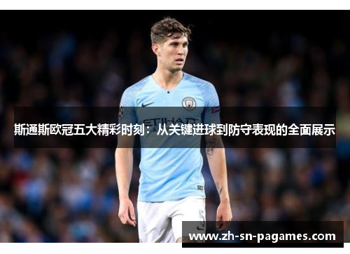 斯通斯欧冠五大精彩时刻:从关键进球到防守表现的全面展示 斯通斯欧冠五大精彩时刻:从关键进球到防守表现的全面展示