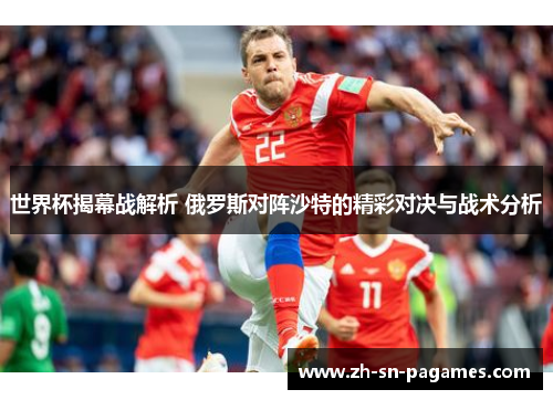 世界杯揭幕战解析 俄罗斯对阵沙特的精彩对决与战术分析 世界杯揭幕战解析 俄罗斯对阵沙特的精彩对决与战术分析