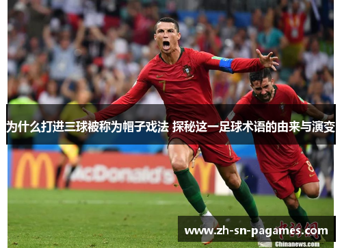 为什么打进三球被称为帽子戏法 探秘这一足球术语的由来与演变 为什么打进三球被称为帽子戏法 探秘这一足球术语的由来与演变
