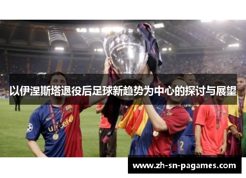 以伊涅斯塔退役后足球新趋势为中心的探讨与展望 以伊涅斯塔退役后足球新趋势为中心的探讨与展望