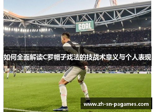 如何全面解读C罗帽子戏法的技战术意义与个人表现 如何全面解读C罗帽子戏法的技战术意义与个人表现