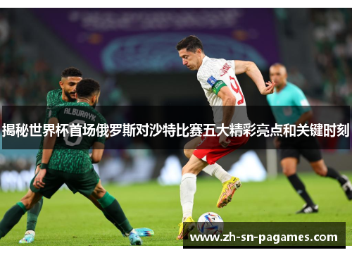揭秘世界杯首场俄罗斯对沙特比赛五大精彩亮点和关键时刻 揭秘世界杯首场俄罗斯对沙特比赛五大精彩亮点和关键时刻