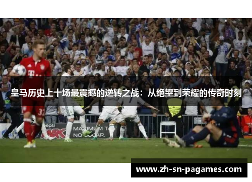皇马历史上十场最震撼的逆转之战:从绝望到荣耀的传奇时刻 皇马历史上十场最震撼的逆转之战:从绝望到荣耀的传奇时刻