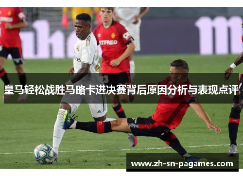 皇马轻松战胜马略卡进决赛背后原因分析与表现点评