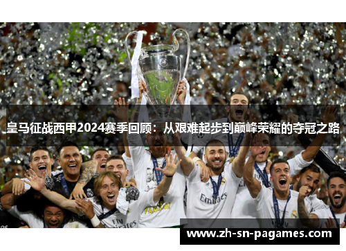 皇马征战西甲2024赛季回顾:从艰难起步到巅峰荣耀的夺冠之路 皇马征战西甲2024赛季回顾:从艰难起步到巅峰荣耀的夺冠之路