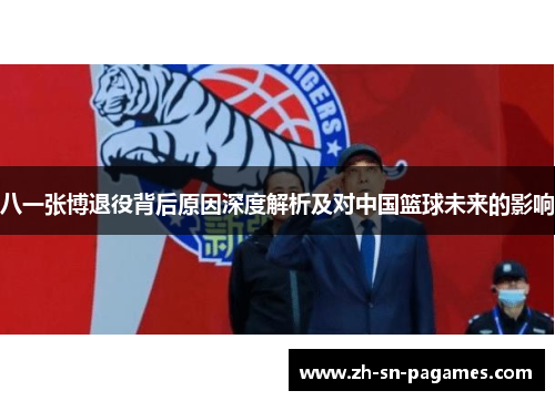 八一张博退役背后原因深度解析及对中国篮球未来的影响 八一张博退役背后原因深度解析及对中国篮球未来的影响