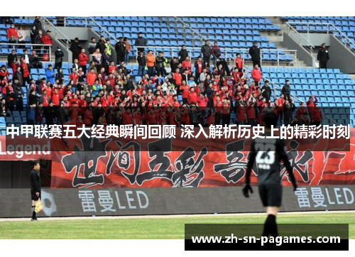 中甲联赛五大经典瞬间回顾 深入解析历史上的精彩时刻 中甲联赛五大经典瞬间回顾 深入解析历史上的精彩时刻