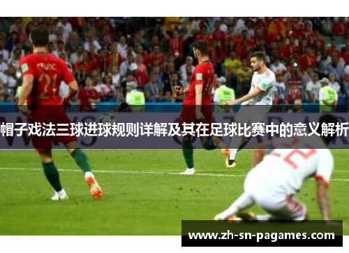 帽子戏法三球进球规则详解及其在足球比赛中的意义解析 帽子戏法三球进球规则详解及其在足球比赛中的意义解析