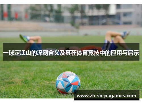 一球定江山的深刻含义及其在体育竞技中的应用与启示 一球定江山的深刻含义及其在体育竞技中的应用与启示