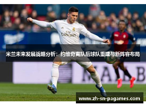 米兰未来发展战略分析:约维奇离队后球队重建与新阵容布局 米兰未来发展战略分析:约维奇离队后球队重建与新阵容布局
