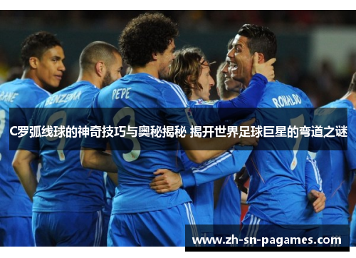 C罗弧线球的神奇技巧与奥秘揭秘 揭开世界足球巨星的弯道之谜