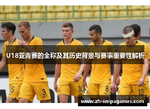 U18亚青赛的全称及其历史背景与赛事重要性解析